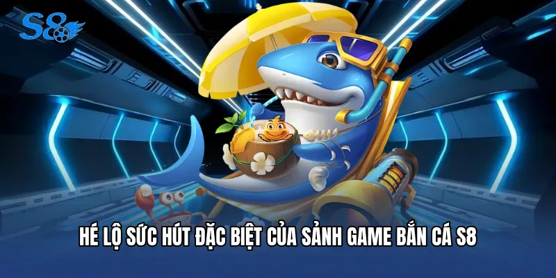 Bắn Cá S8 Hé lộ sức hút đặc biệt của sảnh game Bắn cá S8