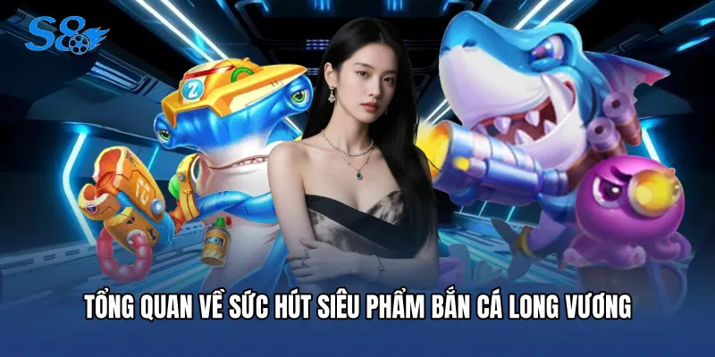 Tổng quan về sức hút siêu phẩm bắn cá long vương