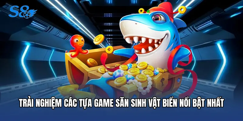 Bắn Cá S8 Trải nghiệm các tựa game săn sinh vật biển nổi bật nhất