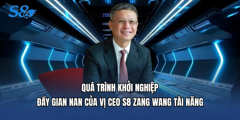 Quá trình khởi nghiệp đầy gian nan của vị CEO S8 Zang Wang tài năng